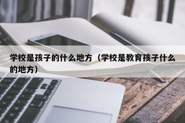 学校是孩子的什么地方（学校是教育孩子什么的地方）