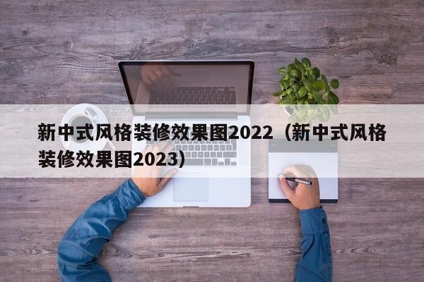 新中式风格装修效果图2022（新中式风格装修效果图2023）