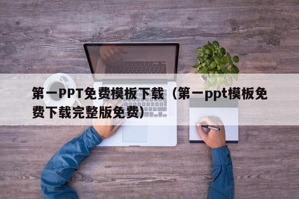 第一PPT免费模板下载（第一ppt模板免费下载完整版免费）