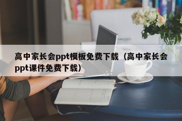 高中家长会ppt模板免费下载（高中家长会ppt课件免费下载）