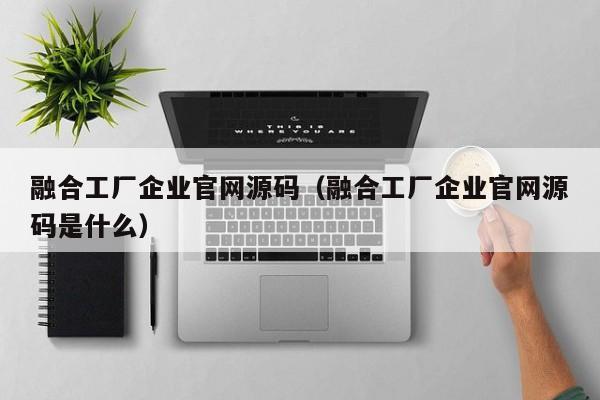 融合工厂企业官网源码（融合工厂企业官网源码是什么）