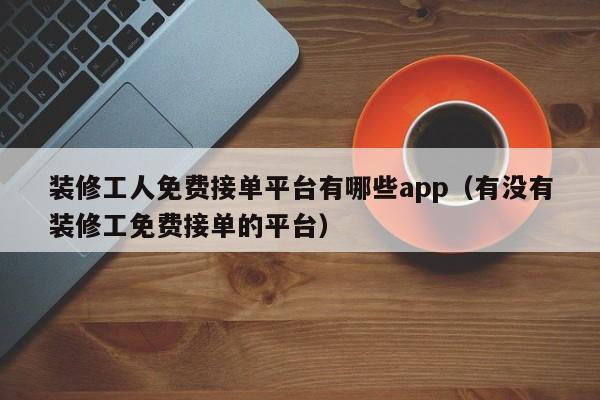 装修工人免费接单平台有哪些app（有没有装修工免费接单的平台）