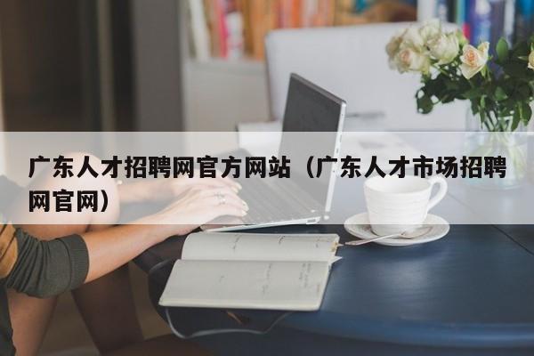 广东人才招聘网官方网站（广东人才市场招聘网官网）