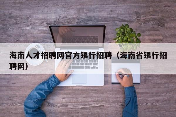 海南人才招聘网官方银行招聘（海南省银行招聘网）