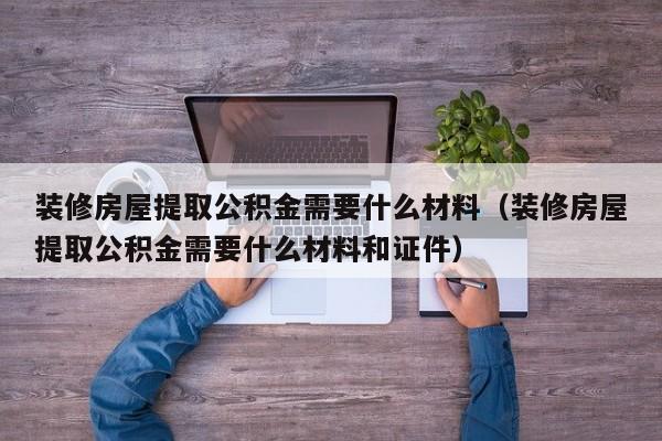 装修房屋提取公积金需要什么材料（装修房屋提取公积金需要什么材料和证件）