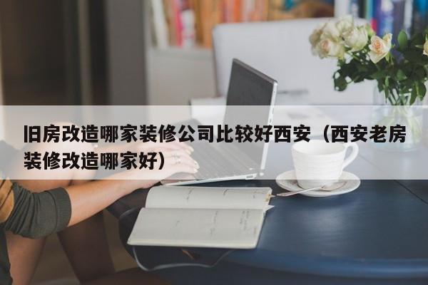 旧房改造哪家装修公司比较好西安（西安老房装修改造哪家好）