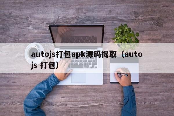 autojs打包apk源码提取（autojs 打包）