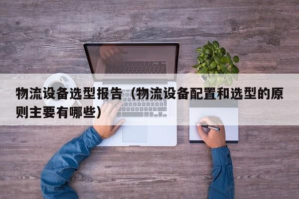 物流设备选型报告（物流设备配置和选型的原则主要有哪些）