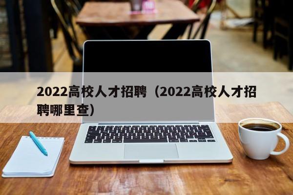 2022高校人才招聘（2022高校人才招聘哪里查）