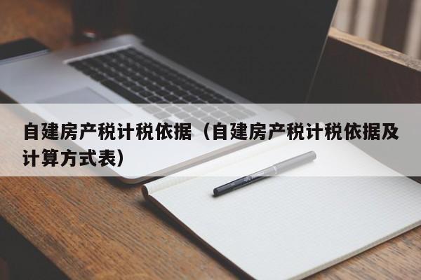 自建房产税计税依据（自建房产税计税依据及计算方式表）