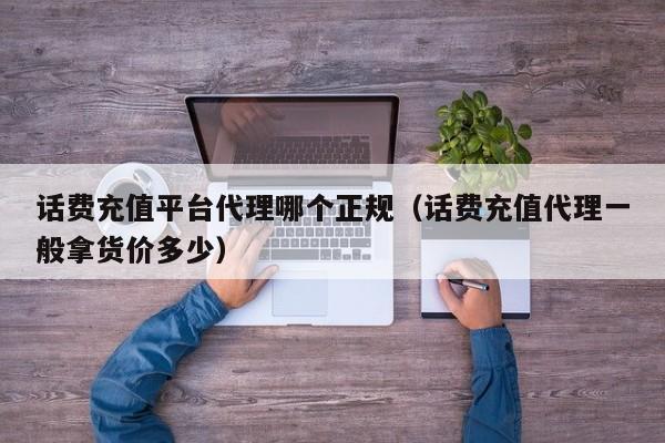 话费充值平台代理哪个正规（话费充值代理一般拿货价多少）