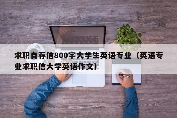 求职自荐信800字大学生英语专业（英语专业求职信大学英语作文）