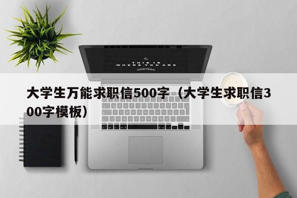 大学生万能求职信500字（大学生求职信300字模板）