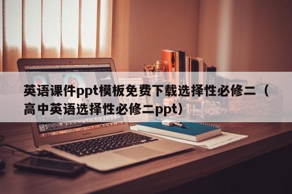 英语课件ppt模板免费下载选择性必修二（高中英语选择性必修二ppt）