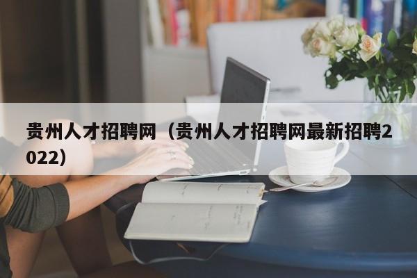 贵州人才招聘网（贵州人才招聘网最新招聘2022）