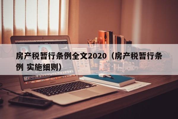 房产税暂行条例全文2020（房产税暂行条例 实施细则）