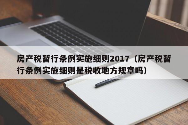 房产税暂行条例实施细则2017（房产税暂行条例实施细则是税收地方规章吗）