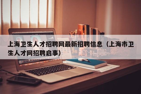 上海卫生人才招聘网最新招聘信息（上海市卫生人才网招聘启事）