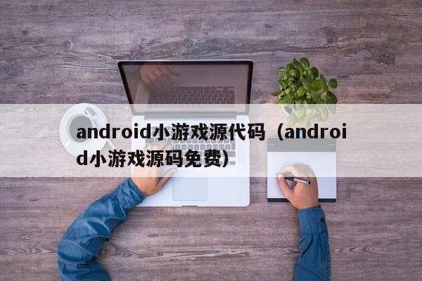 android小游戏源代码（android小游戏源码免费）