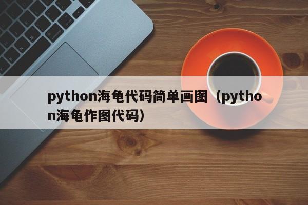 python海龟代码简单画图（python海龟作图代码）