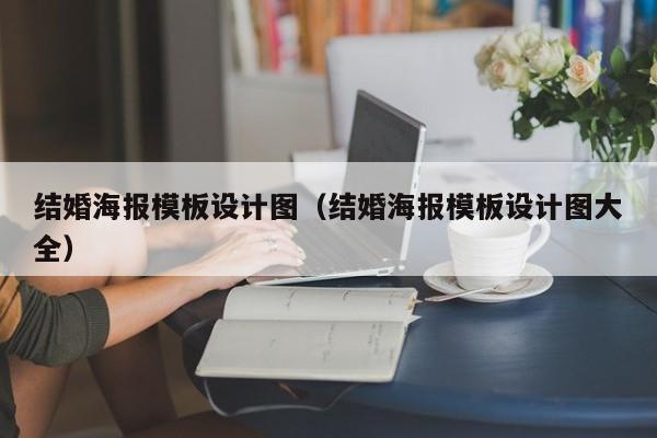 结婚海报模板设计图（结婚海报模板设计图大全）