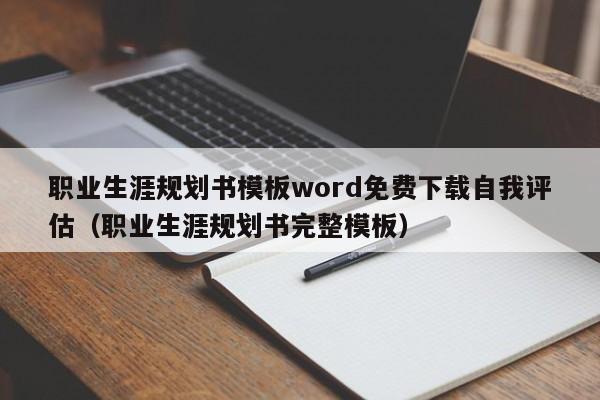 职业生涯规划书模板word免费下载自我评估（职业生涯规划书完整模板）