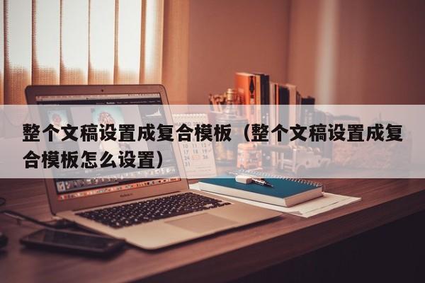 整个文稿设置成复合模板（整个文稿设置成复合模板怎么设置）