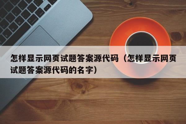 怎样显示网页试题答案源代码（怎样显示网页试题答案源代码的名字）