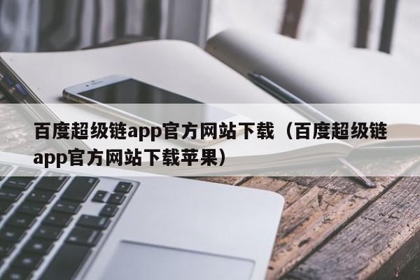 百度超级链app官方网站下载（百度超级链app官方网站下载苹果）