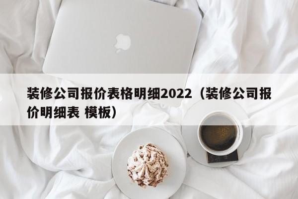 装修公司报价表格明细2022（装修公司报价明细表 模板）