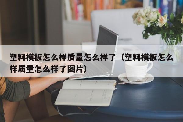 塑料模板怎么样质量怎么样了（塑料模板怎么样质量怎么样了图片）