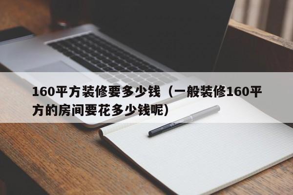 160平方装修要多少钱（一般装修160平方的房间要花多少钱呢）