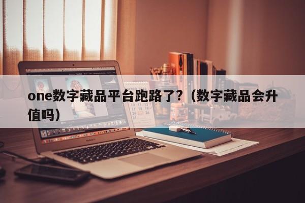 one数字藏品平台跑路了?（数字藏品会升值吗）