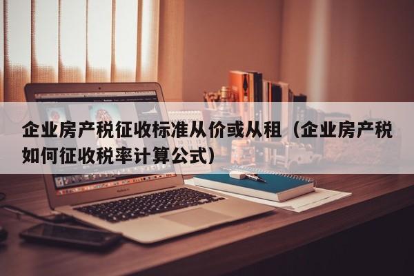 企业房产税征收标准从价或从租（企业房产税如何征收税率计算公式）