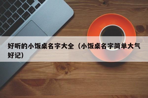 好听的小饭桌名字大全（小饭桌名字简单大气好记）