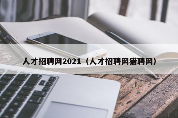 人才招聘网2021（人才招聘网猎聘网）