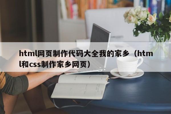 html网页制作代码大全我的家乡（html和css制作家乡网页）