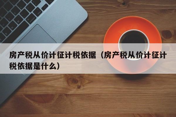 房产税从价计征计税依据（房产税从价计征计税依据是什么）