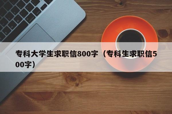 专科大学生求职信800字（专科生求职信500字）