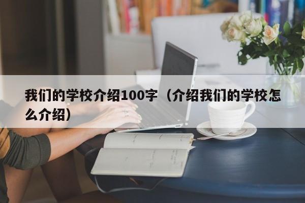 我们的学校介绍100字（介绍我们的学校怎么介绍）