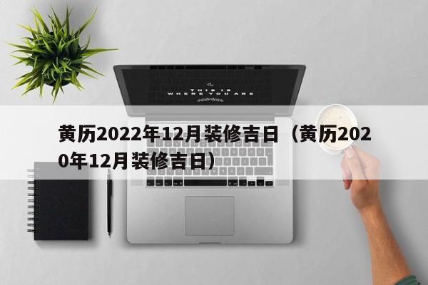 黄历2022年12月装修吉日（黄历2020年12月装修吉日）