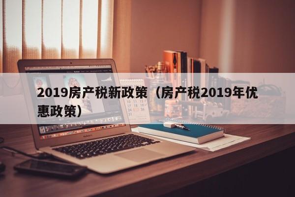 2019房产税新政策（房产税2019年优惠政策）