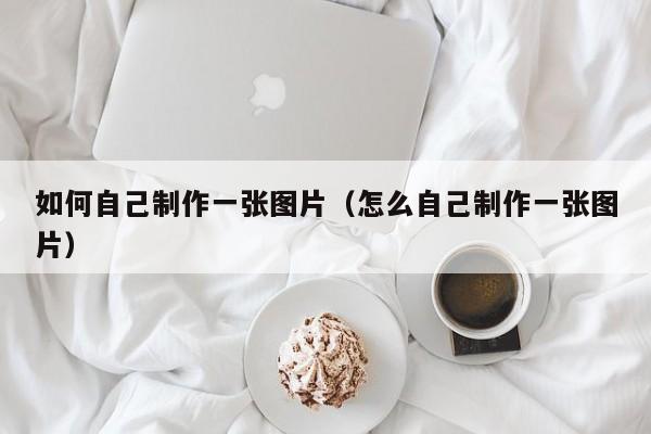 如何自己制作一张图片（怎么自己制作一张图片）