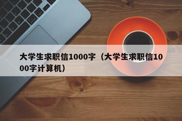 大学生求职信1000字（大学生求职信1000字计算机）