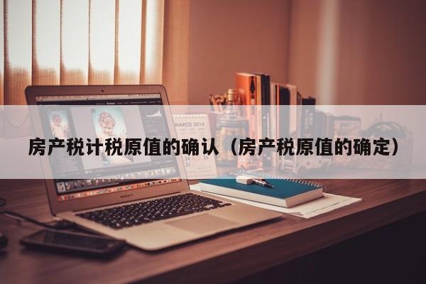 房产税计税原值的确认（房产税原值的确定）