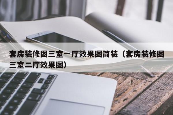 套房装修图三室一厅效果图简装（套房装修图三室二厅效果图）