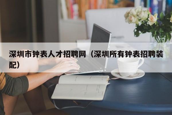 深圳市钟表人才招聘网（深圳所有钟表招聘装配）