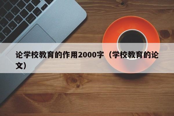 论学校教育的作用2000字（学校教育的论文）