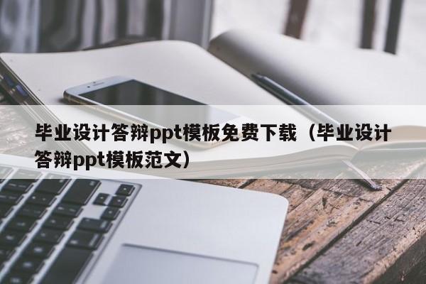 毕业设计答辩ppt模板免费下载（毕业设计答辩ppt模板范文）