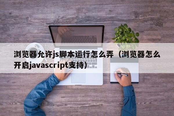 浏览器允许js脚本运行怎么弄（浏览器怎么开启javascript支持）